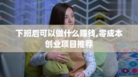 下班后可以做什么赚钱,零成本创业项目推荐