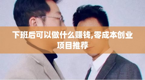 下班后可以做什么赚钱,零成本创业项目推荐