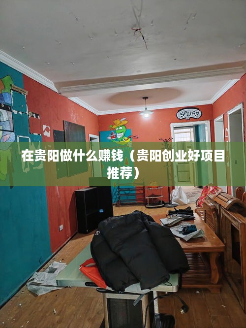 在贵阳做什么赚钱（贵阳创业好项目推荐）
