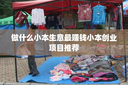 做什么小本生意最赚钱小本创业项目推荐