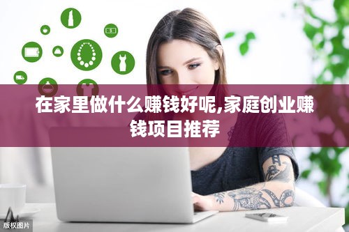 在家里做什么赚钱好呢,家庭创业赚钱项目推荐