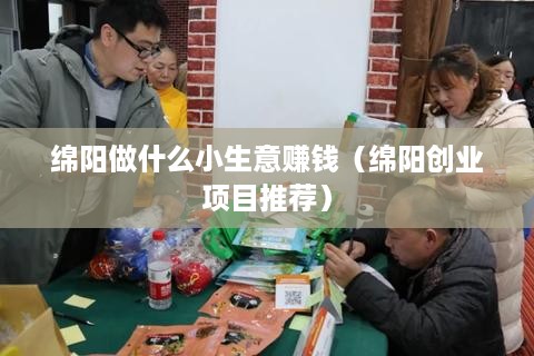 绵阳做什么小生意赚钱（绵阳创业项目推荐）