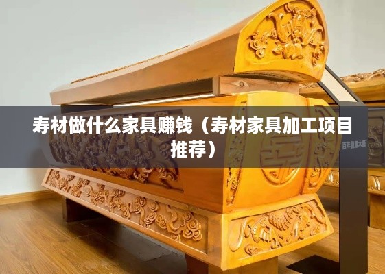 寿材做什么家具赚钱（寿材家具加工项目推荐）