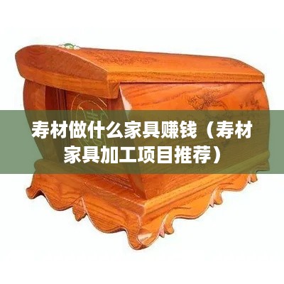 寿材做什么家具赚钱（寿材家具加工项目推荐）
