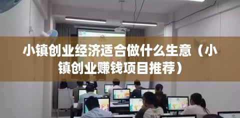 小镇创业经济适合做什么生意（小镇创业赚钱项目推荐）