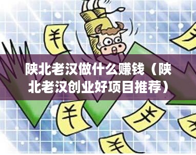 陕北老汉做什么赚钱（陕北老汉创业好项目推荐）