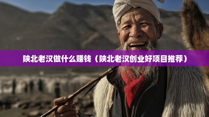 陕北老汉做什么赚钱（陕北老汉创业好项目推荐）
