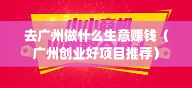 去广州做什么生意赚钱（广州创业好项目推荐）