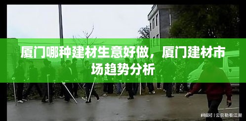 厦门哪种建材生意好做，厦门建材市场趋势分析