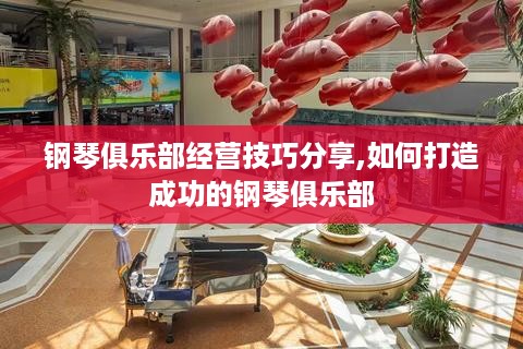 钢琴俱乐部经营技巧分享,如何打造成功的钢琴俱乐部