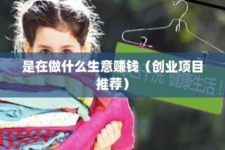 是在做什么生意赚钱（创业项目推荐）