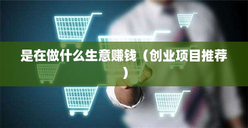 是在做什么生意赚钱（创业项目推荐）