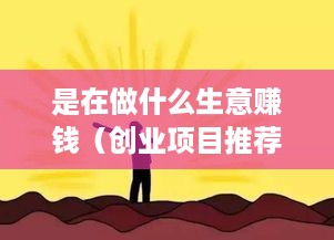 是在做什么生意赚钱（创业项目推荐）