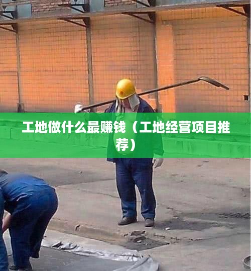 工地做什么最赚钱（工地经营项目推荐）