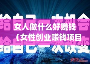 女人做什么好赚钱（女性创业赚钱项目推荐）