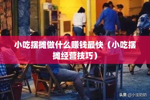 小吃摆摊做什么赚钱最快（小吃摆摊经营技巧）