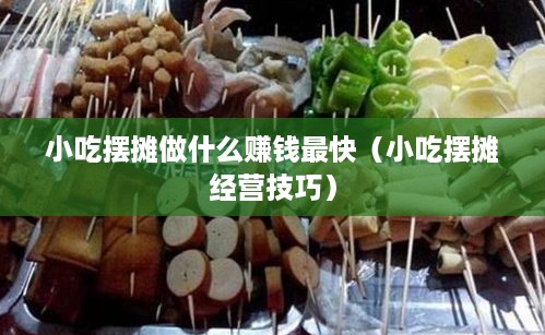 小吃摆摊做什么赚钱最快（小吃摆摊经营技巧）