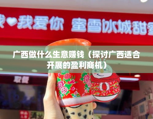 广西做什么生意赚钱（探讨广西适合开展的盈利商机）