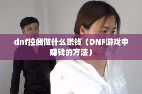 dnf控偶做什么赚钱（DNF游戏中赚钱的方法）