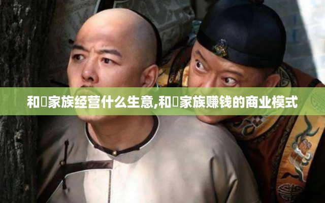 和珅家族经营什么生意,和珅家族赚钱的商业模式