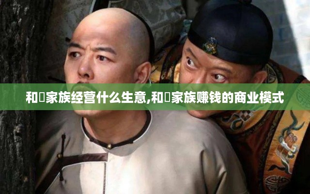 和珅家族经营什么生意,和珅家族赚钱的商业模式