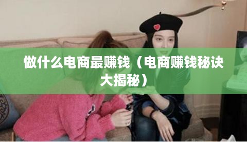 做什么电商最赚钱（电商赚钱秘诀大揭秘）