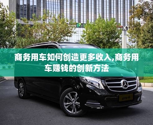 商务用车如何创造更多收入,商务用车赚钱的创新方法