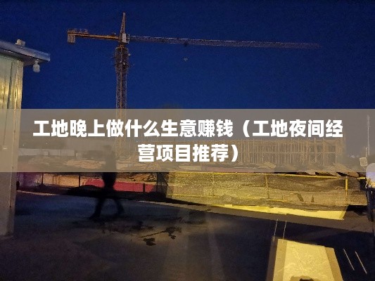 工地晚上做什么生意赚钱（工地夜间经营项目推荐）