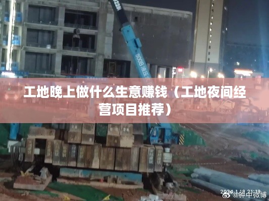 工地晚上做什么生意赚钱（工地夜间经营项目推荐）