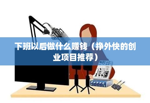 下班以后做什么赚钱（挣外快的创业项目推荐）