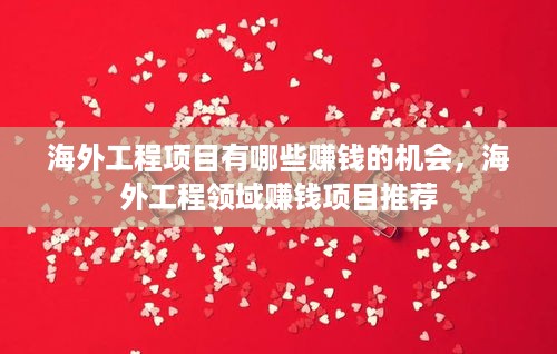 海外工程项目有哪些赚钱的机会，海外工程领域赚钱项目推荐