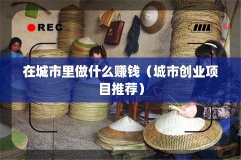 在城市里做什么赚钱（城市创业项目推荐）