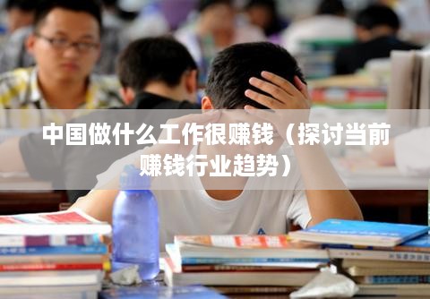 中国做什么工作很赚钱（探讨当前赚钱行业趋势）