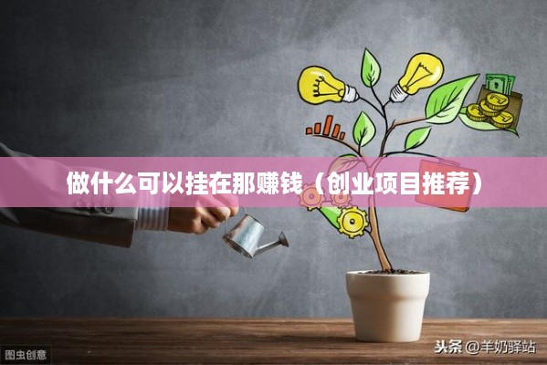 做什么可以挂在那赚钱（创业项目推荐）
