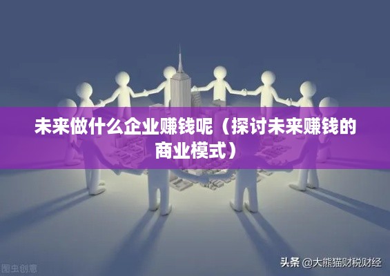 未来做什么企业赚钱呢（探讨未来赚钱的商业模式）