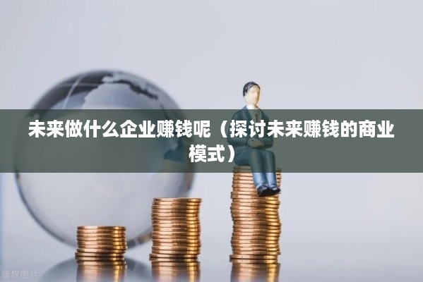 未来做什么企业赚钱呢（探讨未来赚钱的商业模式）