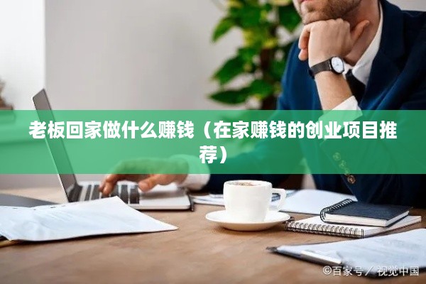 老板回家做什么赚钱（在家赚钱的创业项目推荐）