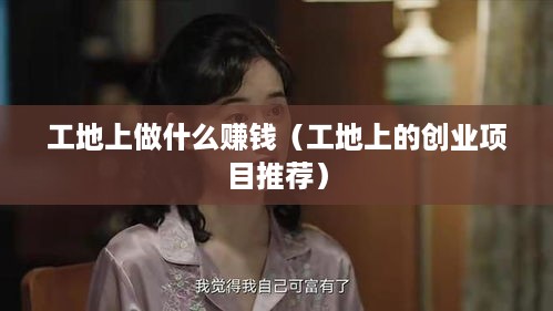 工地上做什么赚钱（工地上的创业项目推荐）
