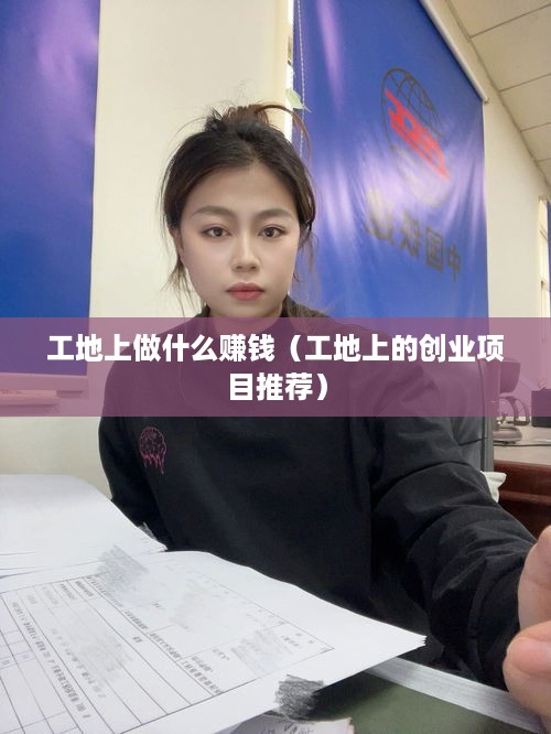 工地上做什么赚钱（工地上的创业项目推荐）