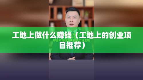 工地上做什么赚钱（工地上的创业项目推荐）