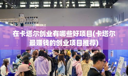 在卡塔尔创业有哪些好项目(卡塔尔最赚钱的创业项目推荐)