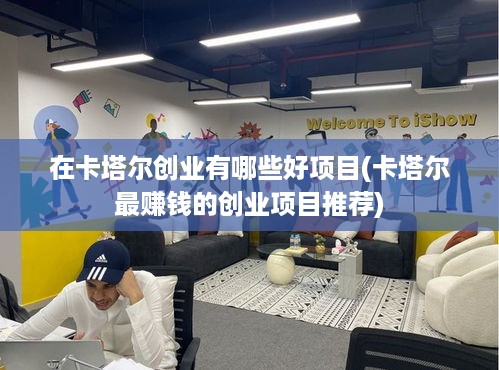 在卡塔尔创业有哪些好项目(卡塔尔最赚钱的创业项目推荐)