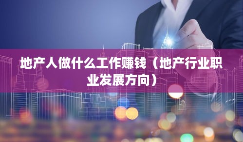 地产人做什么工作赚钱（地产行业职业发展方向）