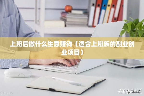上班后做什么生意赚钱（适合上班族的副业创业项目）