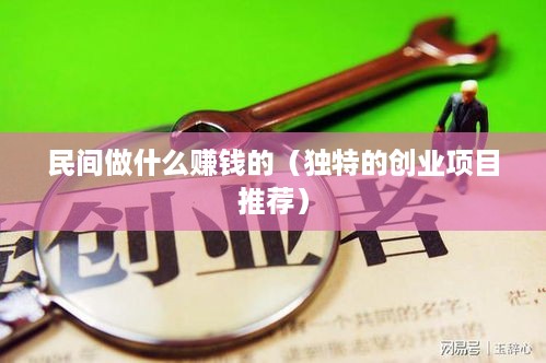 民间做什么赚钱的（独特的创业项目推荐）