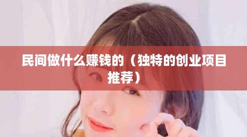 民间做什么赚钱的（独特的创业项目推荐）