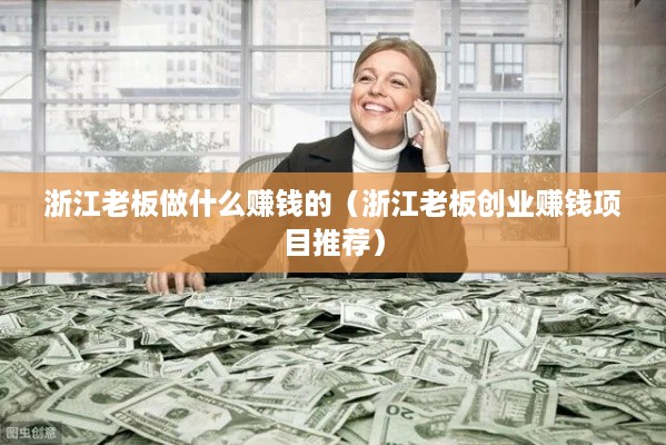 浙江老板做什么赚钱的（浙江老板创业赚钱项目推荐）