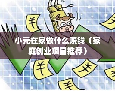 小元在家做什么赚钱（家庭创业项目推荐）
