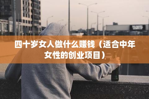 四十岁女人做什么赚钱（适合中年女性的创业项目）