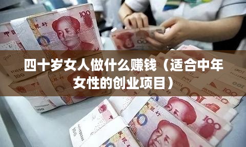 四十岁女人做什么赚钱（适合中年女性的创业项目）